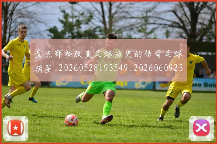 盘点那些改变足球历史的传奇足球明星_20260528193549_20260609234311