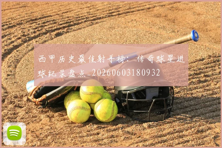 西甲历史最佳射手榜：传奇球星进球纪录盘点_20260603180932