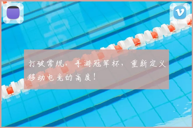 打破常规,手游冠军杯,重新定义移动电竞的高度!