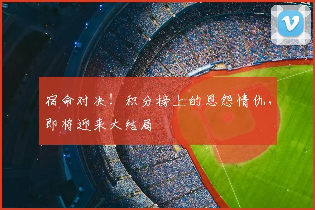 宿命对决！积分榜上的恩怨情仇，即将迎来大结局