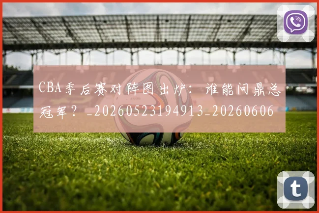 CBA季后赛对阵图出炉：谁能问鼎总冠军？_20260523194913_20260606165209