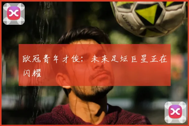 欧冠青年才俊：未来足坛巨星正在闪耀