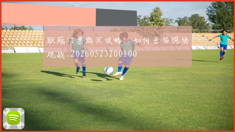 欧冠门票购买攻略:如何亲临现场观战_20260523200100