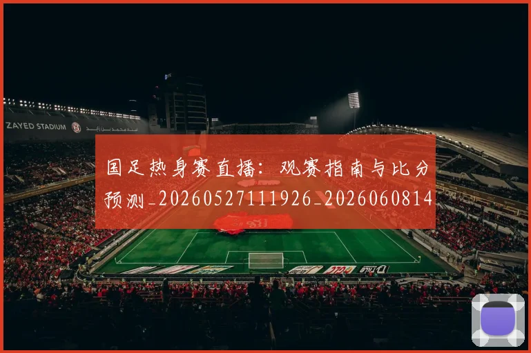 国足热身赛直播：观赛指南与比分预测_20260527111926_20260608143004