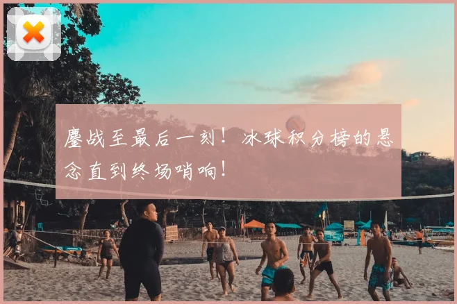 鏖战至最后一刻!冰球积分榜的悬念直到终场哨响!