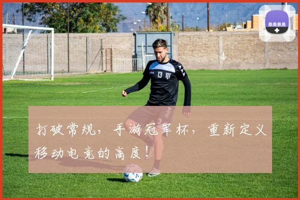 打破常规，手游冠军杯，重新定义移动电竞的高度！