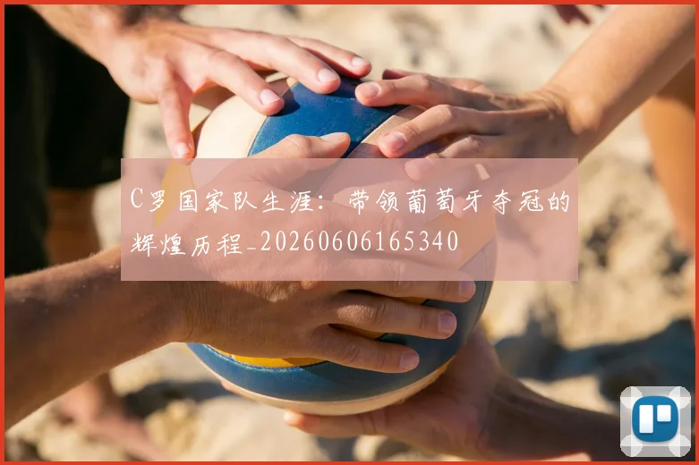 C罗国家队生涯：带领葡萄牙夺冠的辉煌历程_20260606165340