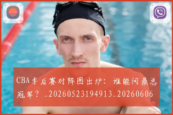 CBA季后赛对阵图出炉:谁能问鼎总冠军?_20260523194913_20260606165209