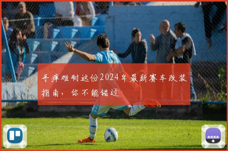 手痒难耐这份2024年最新赛车改装指南,你不能错过