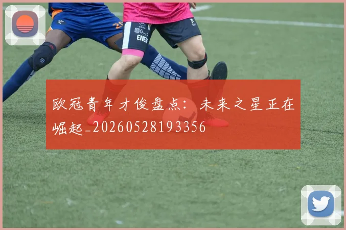 欧冠青年才俊盘点：未来之星正在崛起_20260528193356