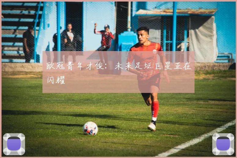 欧冠青年才俊:未来足坛巨星正在闪耀