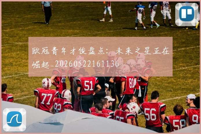 欧冠青年才俊盘点：未来之星正在崛起_20260522161136