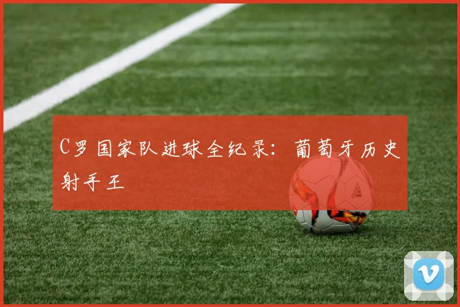 C罗国家队进球全纪录：葡萄牙历史射手王