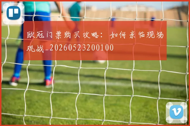 欧冠门票购买攻略：如何亲临现场观战_20260523200100