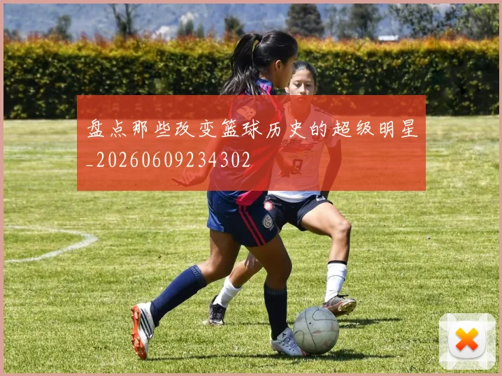 盘点那些改变篮球历史的超级明星_20260609234302