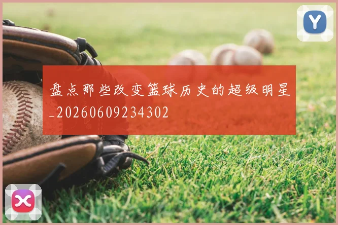 盘点那些改变篮球历史的超级明星_20260609234302