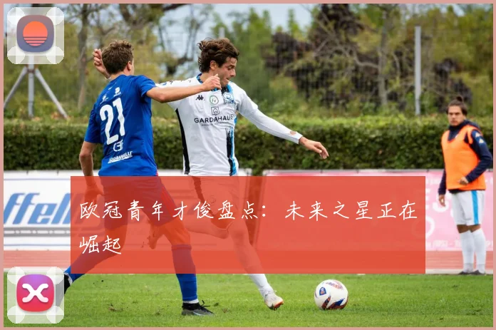欧冠青年才俊盘点：未来之星正在崛起