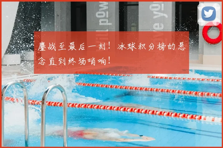 鏖战至最后一刻！冰球积分榜的悬念直到终场哨响！