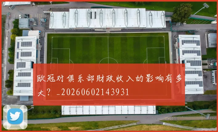 欧冠对俱乐部财政收入的影响有多大？_20260602143931