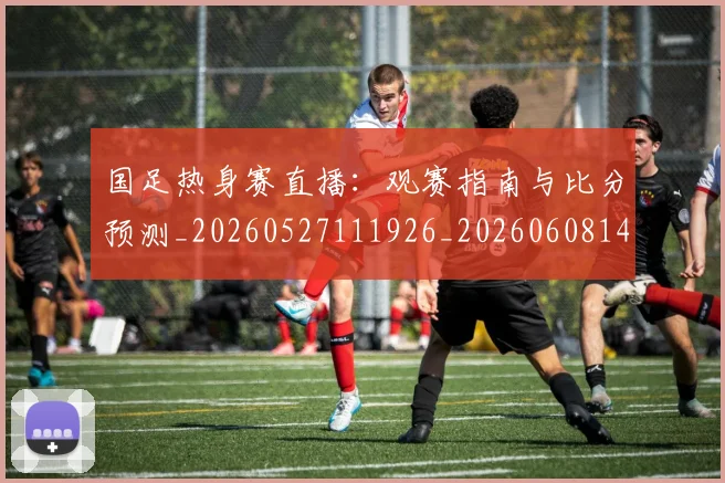 国足热身赛直播:观赛指南与比分预测_20260527111926_20260608143004