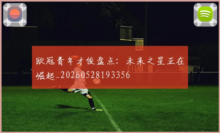 欧冠青年才俊盘点：未来之星正在崛起_20260528193356