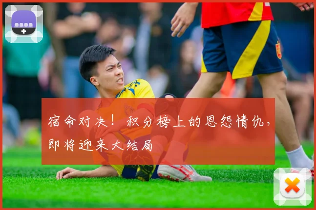 宿命对决!积分榜上的恩怨情仇,即将迎来大结局