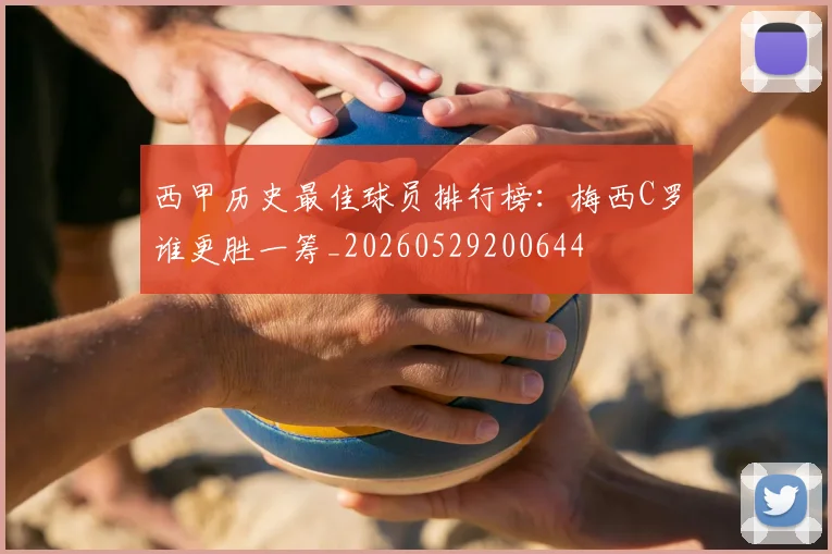 西甲历史最佳球员排行榜:梅西C罗谁更胜一筹_20260529200644